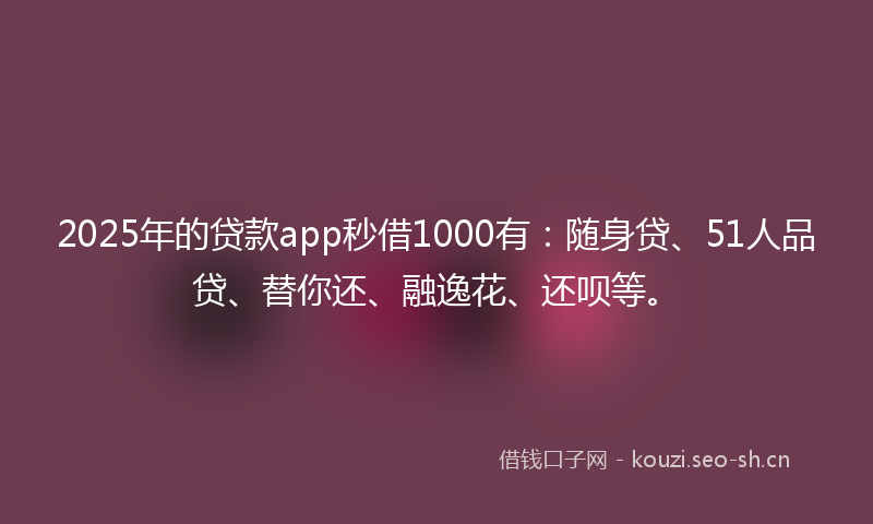 2025年的贷款app秒借1000有：随身贷、51人品贷、替你还、融逸花、还呗等。