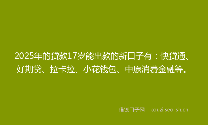 2025年的贷款17岁能出款的新口子有：快贷通、好期贷、拉卡拉、小花钱包、中原消费金融等。