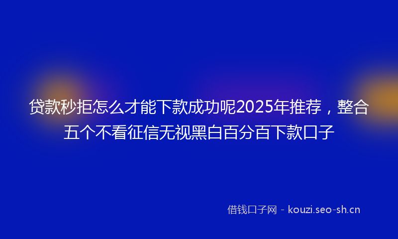 贷款秒拒怎么才能下款成功呢2025年推荐，整合五个不看征信无视黑白百分百下款口子