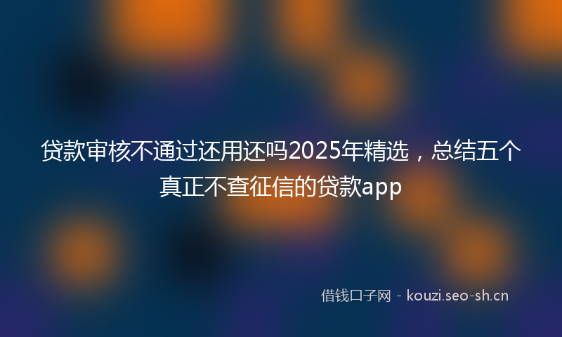 贷款审核不通过还用还吗2025年精选，总结五个真正不查征信的贷款app