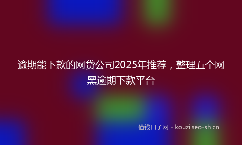 逾期能下款的网贷公司2025年推荐，整理五个网黑逾期下款平台