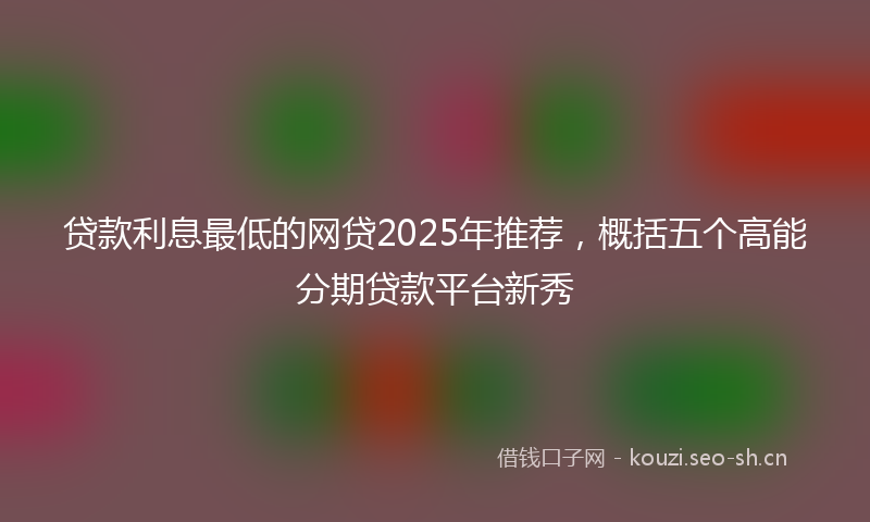 贷款利息最低的网贷2025年推荐，概括五个高能分期贷款平台新秀