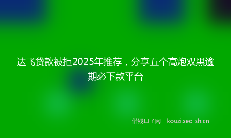达飞贷款被拒2025年推荐，分享五个高炮双黑逾期必下款平台