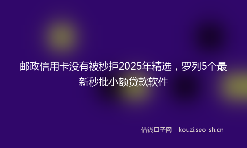 邮政信用卡没有被秒拒2025年精选，罗列5个最新秒批小额贷款软件