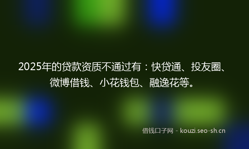 2025年的贷款资质不通过有:快贷通、投友圈、微博借钱、小花钱包、融逸花等。