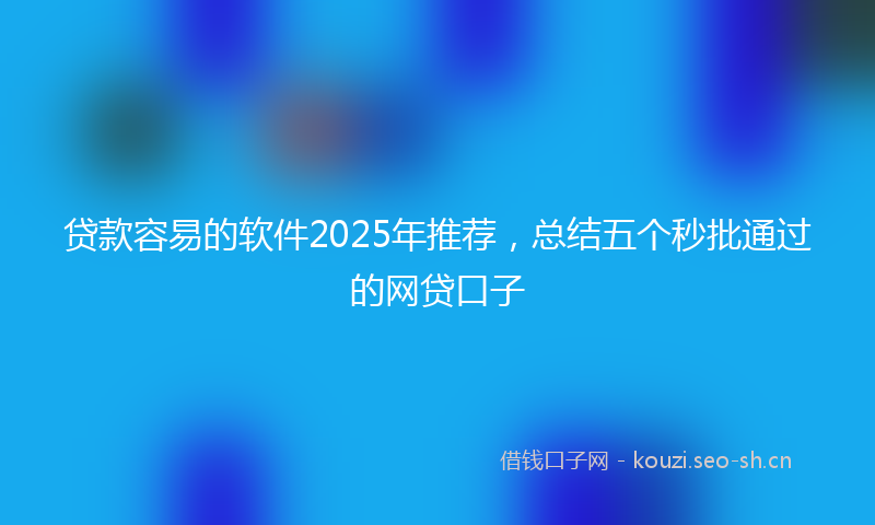 贷款容易的软件2025年推荐，总结五个秒批通过的网贷口子