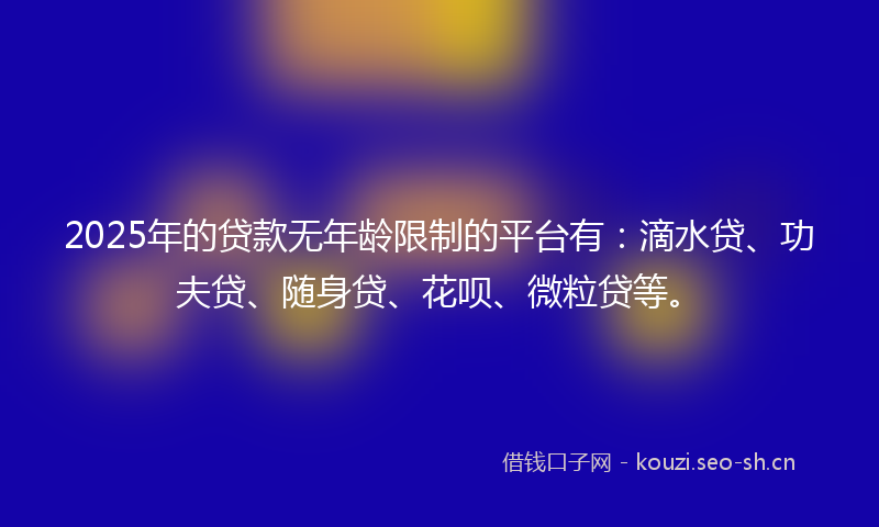 2025年的贷款无年龄限制的平台有：滴水贷、功夫贷、随身贷、花呗、微粒贷等。
