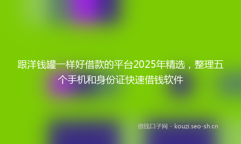 跟洋钱罐一样好借款的平台2025年精选，整理五个手机和身份证快速借钱软件