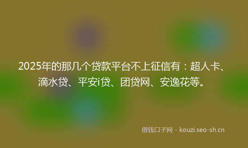 2025年的那几个贷款平台不上征信有：超人卡、滴水贷、平安i贷、团贷网、安逸花等。