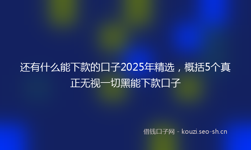 还有什么能下款的口子2025年精选,概括5个真正无视一切黑能下款口子