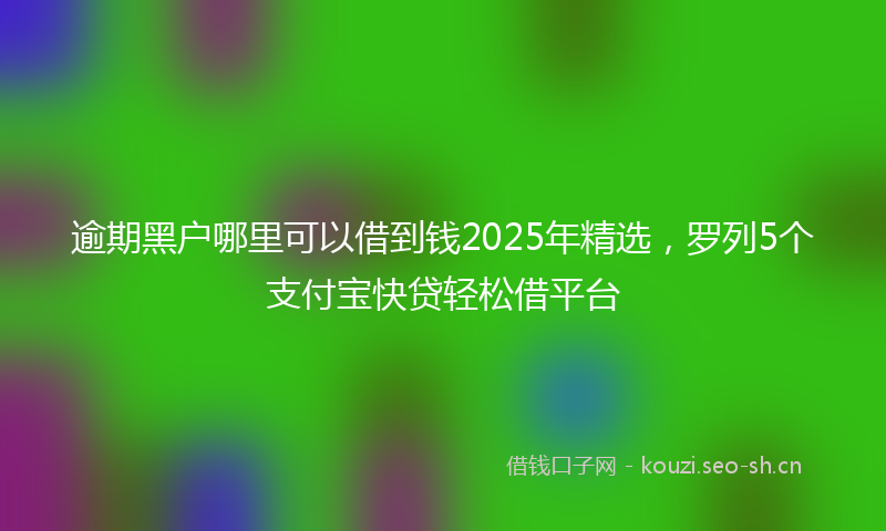 逾期黑户哪里可以借到钱2025年精选，罗列5个支付宝快贷轻松借平台