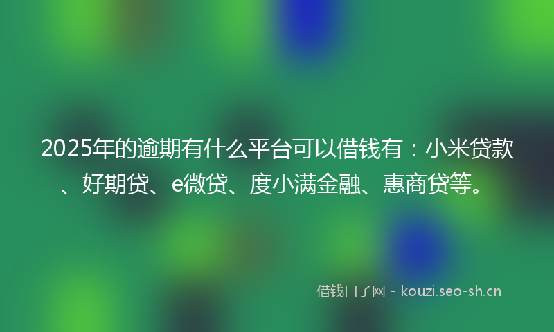 2025年的逾期有什么平台可以借钱有:小米贷款、好期贷、e微贷、度小满金融、惠商贷等。