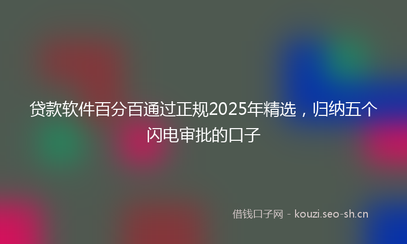 贷款软件百分百通过正规2025年精选,归纳五个闪电审批的口子