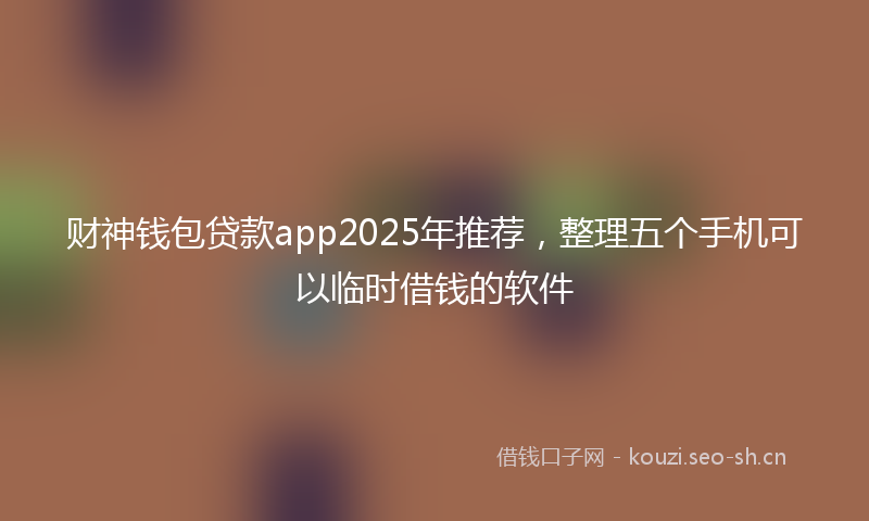 财神钱包贷款app2025年推荐，整理五个手机可以临时借钱的软件