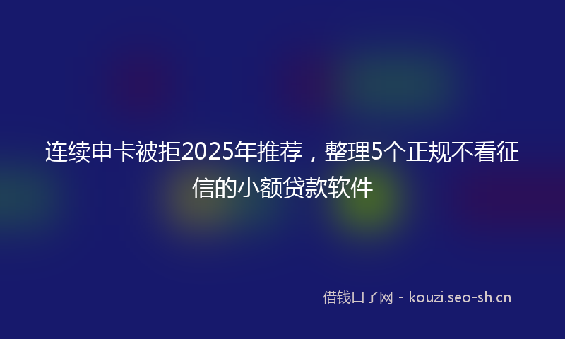 连续申卡被拒2025年推荐,整理5个正规不看征信的小额贷款软件