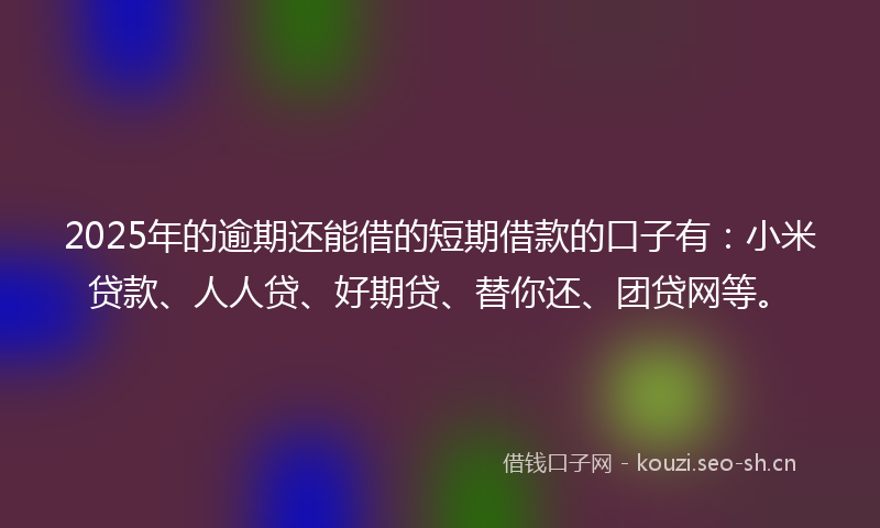 2025年的逾期还能借的短期借款的口子有：小米贷款、人人贷、好期贷、替你还、团贷网等。