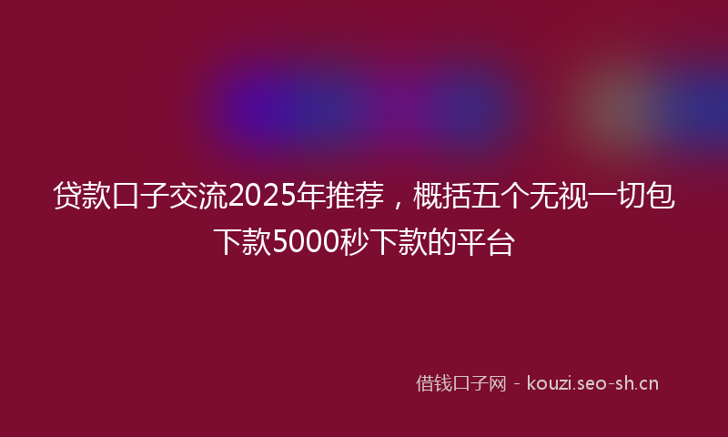 贷款口子交流2025年推荐，概括五个无视一切包下款5000秒下款的平台