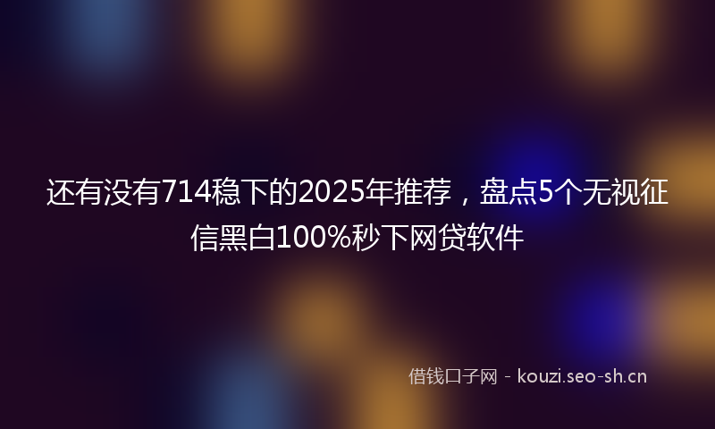 还有没有714稳下的2025年推荐，盘点5个无视征信黑白100%秒下网贷软件