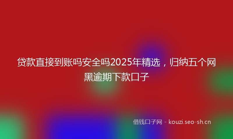 贷款直接到账吗安全吗2025年精选，归纳五个网黑逾期下款口子