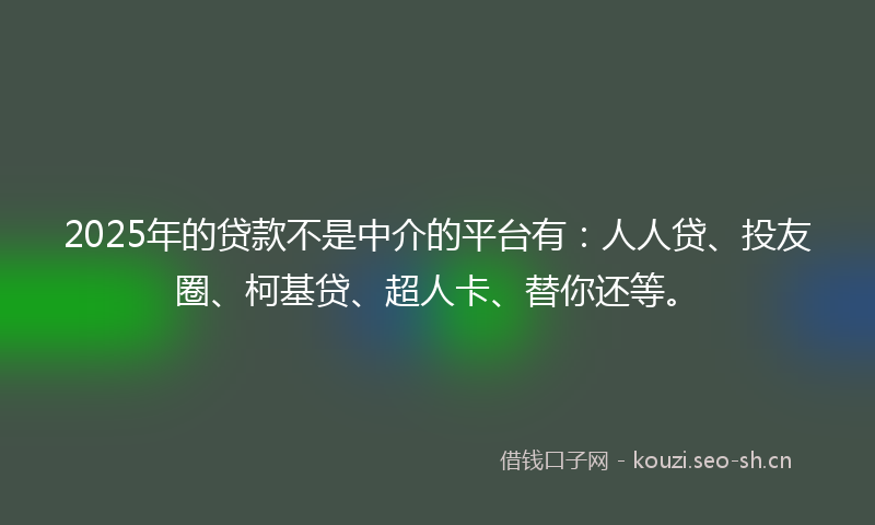 2025年的贷款不是中介的平台有：人人贷、投友圈、柯基贷、超人卡、替你还等。