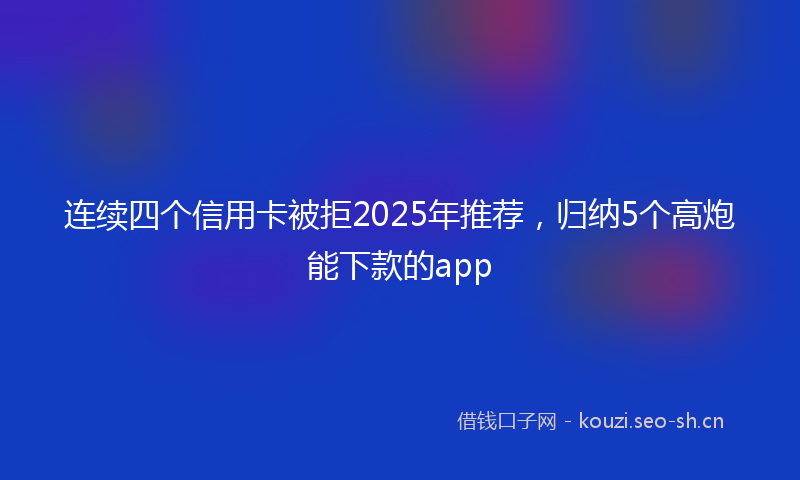 连续四个信用卡被拒2025年推荐，归纳5个高炮能下款的app