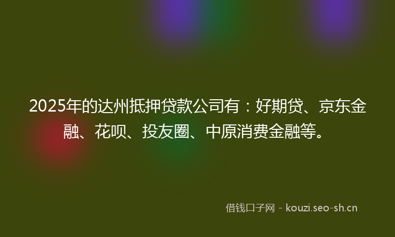 2025年的达州抵押贷款公司有：好期贷、京东金融、花呗、投友圈、中原消费金融等。
