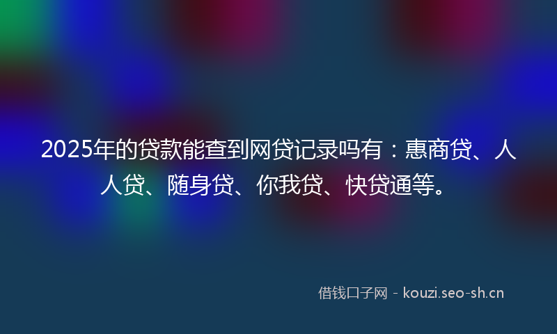 2025年的贷款能查到网贷记录吗有：惠商贷、人人贷、随身贷、你我贷、快贷通等。