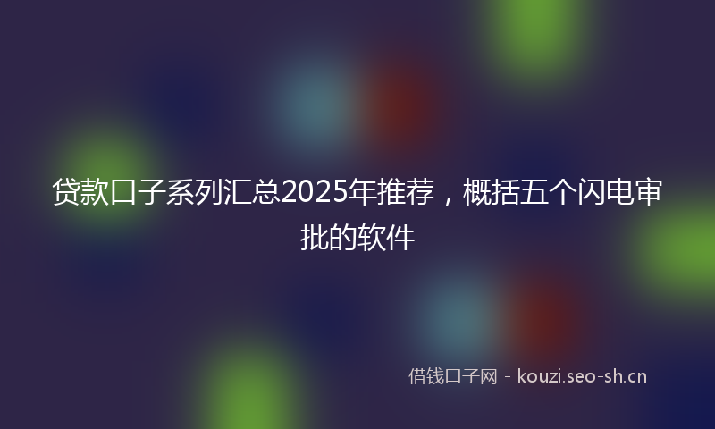 贷款口子系列汇总2025年推荐，概括五个闪电审批的软件