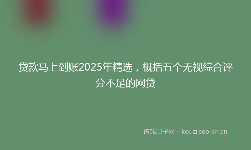 贷款马上到账2025年精选,概括五个无视综合评分不足的网贷