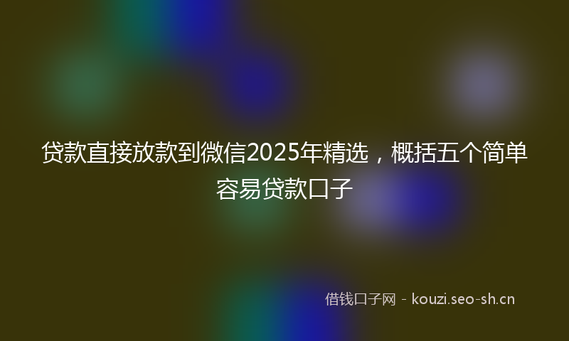 贷款直接放款到微信2025年精选，概括五个简单容易贷款口子