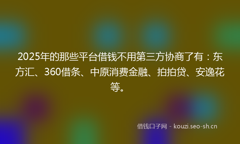 2025年的那些平台借钱不用第三方协商了有：东方汇、360借条、中原消费金融、拍拍贷、安逸花等。
