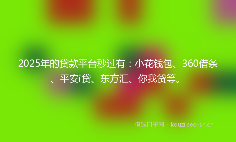 2025年的贷款平台秒过有：小花钱包、360借条、平安i贷、东方汇、你我贷等。
