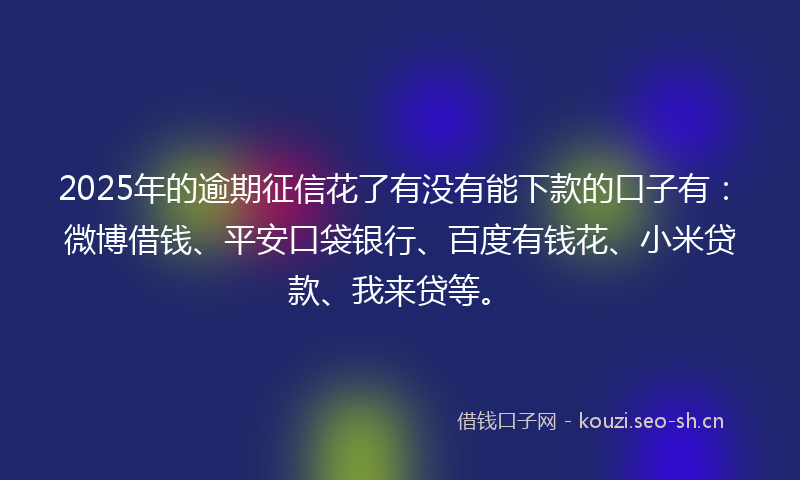 2025年的逾期征信花了有没有能下款的口子有：微博借钱、平安口袋银行、百度有钱花、小米贷款、我来贷等。