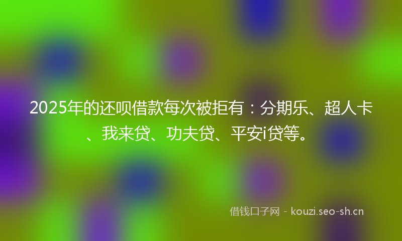 2025年的还呗借款每次被拒有:分期乐、超人卡、我来贷、功夫贷、平安i贷等。