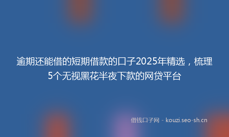 逾期还能借的短期借款的口子2025年精选，梳理5个无视黑花半夜下款的网贷平台