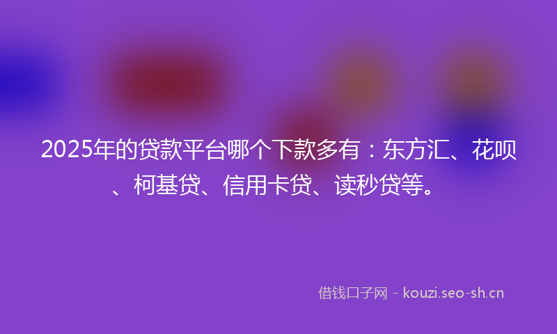 2025年的贷款平台哪个下款多有：东方汇、花呗、柯基贷、信用卡贷、读秒贷等。