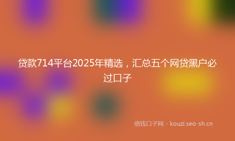贷款714平台2025年精选,汇总五个网贷黑户必过口子
