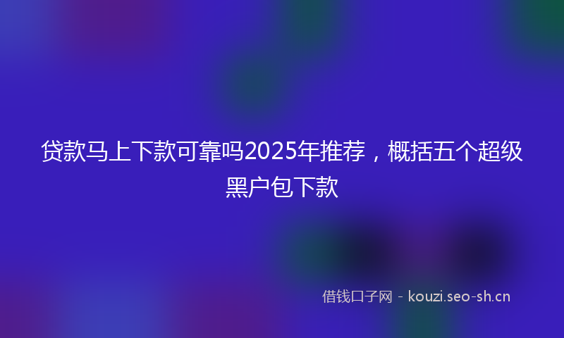 贷款马上下款可靠吗2025年推荐,概括五个超级黑户包下款