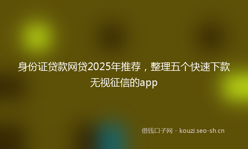 身份证贷款网贷2025年推荐,整理五个快速下款无视征信的app
