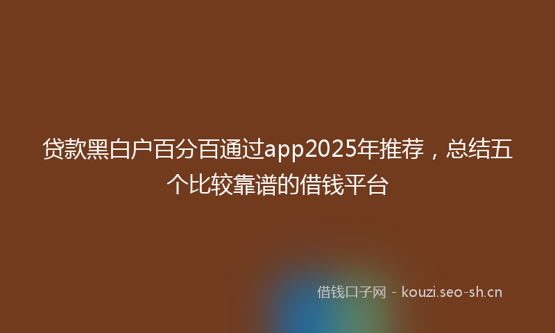 贷款黑白户百分百通过app2025年推荐，总结五个比较靠谱的借钱平台