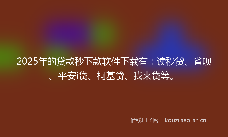 2025年的贷款秒下款软件下载有：读秒贷、省呗、平安i贷、柯基贷、我来贷等。