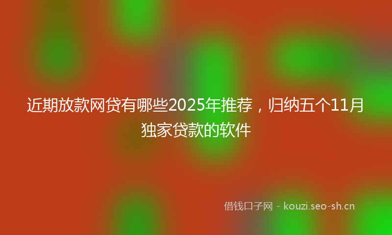近期放款网贷有哪些2025年推荐，归纳五个11月独家贷款的软件