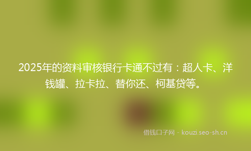2025年的资料审核银行卡通不过有:超人卡、洋钱罐、拉卡拉、替你还、柯基贷等。