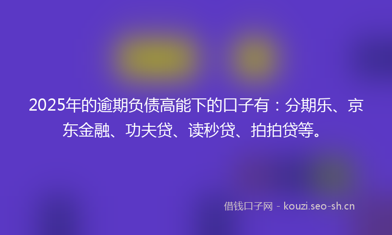 2025年的逾期负债高能下的口子有:分期乐、京东金融、功夫贷、读秒贷、拍拍贷等。
