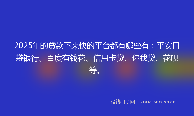 2025年的贷款下来快的平台都有哪些有：平安口袋银行、百度有钱花、信用卡贷、你我贷、花呗等。