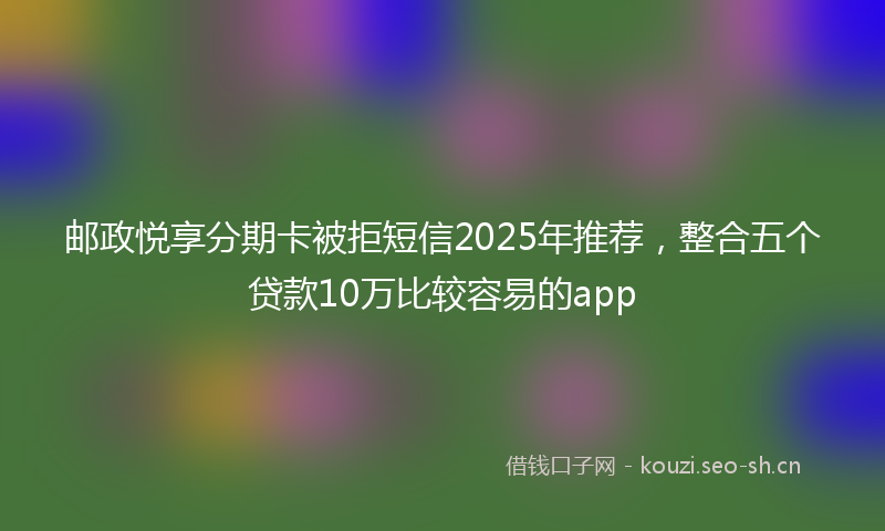 邮政悦享分期卡被拒短信2025年推荐,整合五个贷款10万比较容易的app
