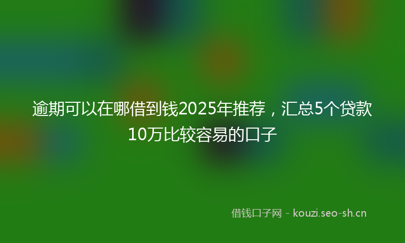 逾期可以在哪借到钱2025年推荐，汇总5个贷款10万比较容易的口子