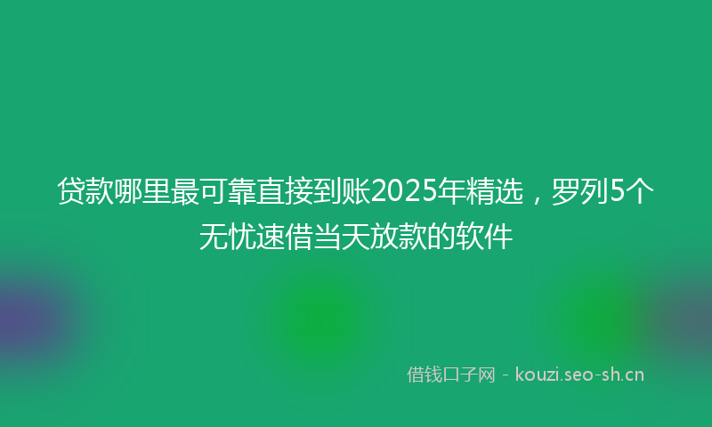 贷款哪里最可靠直接到账2025年精选，罗列5个无忧速借当天放款的软件
