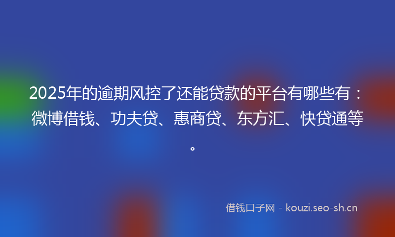 2025年的逾期风控了还能贷款的平台有哪些有：微博借钱、功夫贷、惠商贷、东方汇、快贷通等。