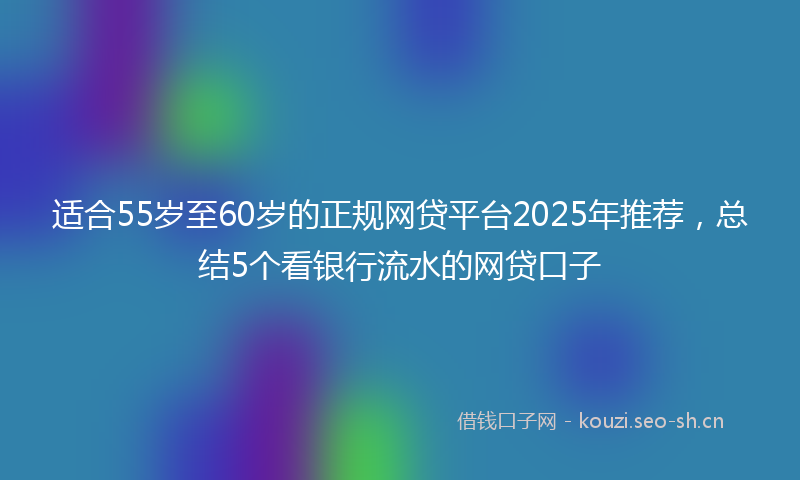 适合55岁至60岁的正规网贷平台2025年推荐,总结5个看银行流水的网贷口子